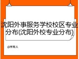沈阳外事服务学校校区专业分布(沈阳外校专业分布)