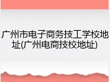 广州市电子商务技工学校地址(广州电商技校地址)
