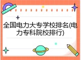 全国电力大专学校排名(电力专科院校排行)
