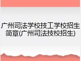 广州司法学校技工学校招生简章(广州司法技校招生)