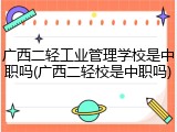 广西二轻工业管理学校是中职吗(广西二轻校是中职吗)