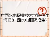 广西水电职业技术学院招生海报(广西水电职院招生)