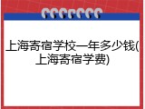 上海寄宿学校一年多少钱(上海寄宿学费)