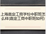 上海嘉定工商学校中职班怎么样(嘉定工商中职班如何)