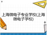 上海微电子专业学校(上海微电子学校)