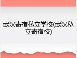 武汉寄宿私立学校(武汉私立寄宿校)