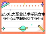 武汉电力职业技术学院女生多吗(武电职院女生多吗)