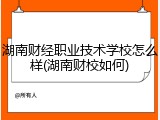 湖南财经职业技术学校怎么样(湖南财校如何)