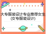 大专服装设计专业推荐女生(女专服装设计)