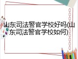 山东司法警官学校好吗(山东司法警官学校如何)