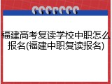 福建高考复读学校中职怎么报名(福建中职复读报名)