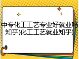中专化工工艺专业好就业吗知乎(化工工艺就业知乎)