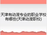 天津有动漫专业的职业学校有哪些(天津动漫职校)