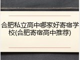合肥私立高中哪家好寄宿学校(合肥寄宿高中推荐)
