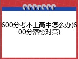 600分考不上高中怎么办(600分落榜对策)