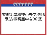 安徽明星科技中专学校96级(安徽明星中专96级)