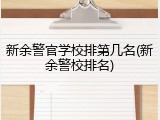 新余警官学校排第几名(新余警校排名)