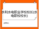 水利水电职业学校校长(水电职校校长)