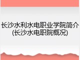 长沙水利水电职业学院简介(长沙水电职院概况)
