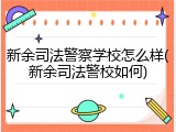 新余司法警察学校怎么样(新余司法警校如何)