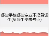 哪些学校哪些专业不招复读生(复读生受限专业)