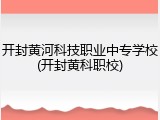 开封黄河科技职业中专学校(开封黄科职校)