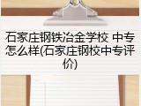 石家庄钢铁冶金学校 中专怎么样(石家庄钢校中专评价)