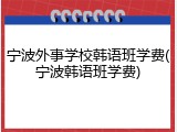 宁波外事学校韩语班学费(宁波韩语班学费)