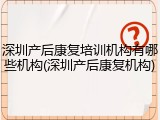 深圳产后康复培训机构有哪些机构(深圳产后康复机构)