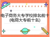 电子商务大专学校排名前十(电商大专前十名)