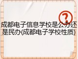 成都电子信息学校是公办还是民办(成都电子学校性质)
