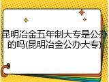昆明冶金五年制大专是公办的吗(昆明冶金公办大专)
