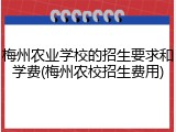 梅州农业学校的招生要求和学费(梅州农校招生费用)