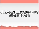 机械制造加工质检培训机构(机械质检培训)