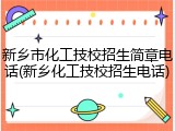 新乡市化工技校招生简章电话(新乡化工技校招生电话)