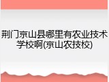 荆门京山县哪里有农业技术学校啊(京山农技校)