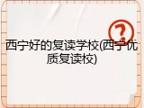 西宁好的复读学校(西宁优质复读校)