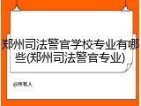 郑州司法警官学校专业有哪些(郑州司法警官专业)