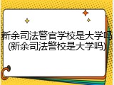 新余司法警官学校是大学吗(新余司法警校是大学吗)