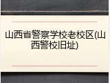 山西省警察学校老校区(山西警校旧址)