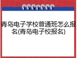 青岛电子学校普通班怎么报名(青岛电子校报名)
