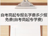 自考高起专报名学费多少报免费(自考高起专学费)
