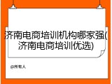 济南电商培训机构哪家强(济南电商培训优选)