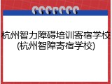 杭州智力障碍培训寄宿学校(杭州智障寄宿学校)