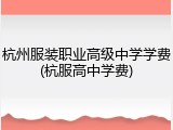 杭州服装职业高级中学学费(杭服高中学费)