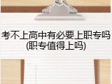 考不上高中有必要上职专吗(职专值得上吗)