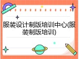 服装设计制版培训中心(服装制版培训)