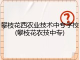 攀枝花西农业技术中专学校(攀枝花农技中专)