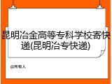 昆明冶金高等专科学校寄快递(昆明冶专快递)