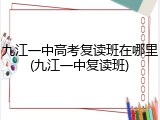 九江一中高考复读班在哪里(九江一中复读班)